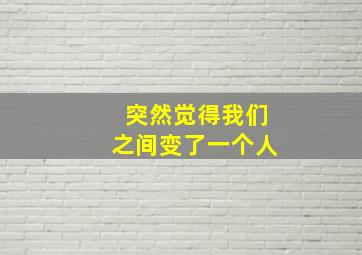 突然觉得我们之间变了一个人