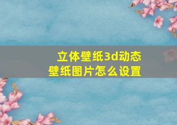 立体壁纸3d动态壁纸图片怎么设置