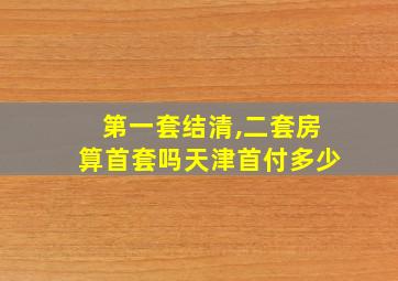 第一套结清,二套房算首套吗天津首付多少