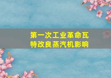 第一次工业革命瓦特改良蒸汽机影响