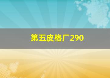 第五皮格厂290