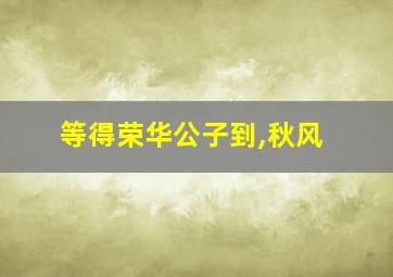 等得荣华公子到,秋风