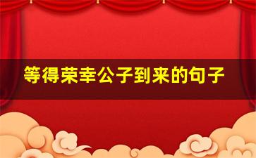 等得荣幸公子到来的句子