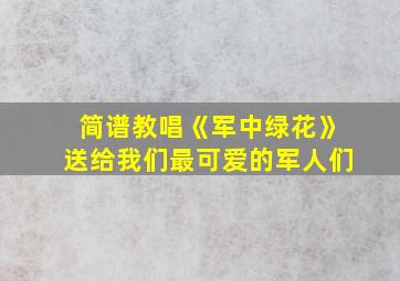 简谱教唱《军中绿花》送给我们最可爱的军人们