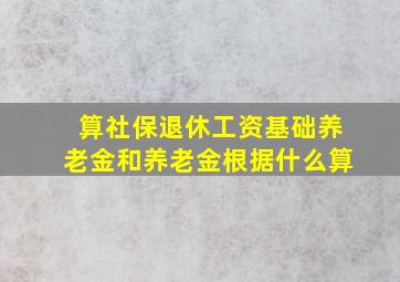 算社保退休工资基础养老金和养老金根据什么算