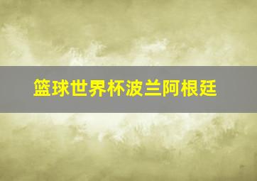 篮球世界杯波兰阿根廷