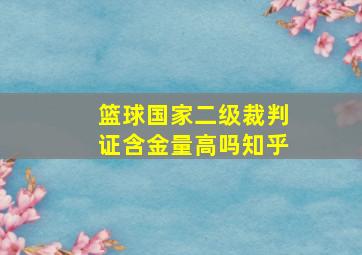 篮球国家二级裁判证含金量高吗知乎