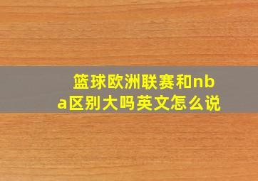 篮球欧洲联赛和nba区别大吗英文怎么说