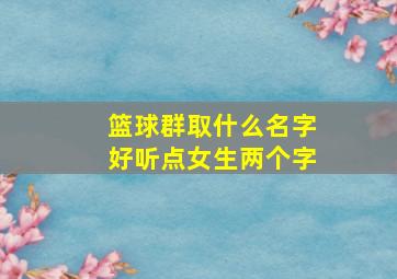 篮球群取什么名字好听点女生两个字