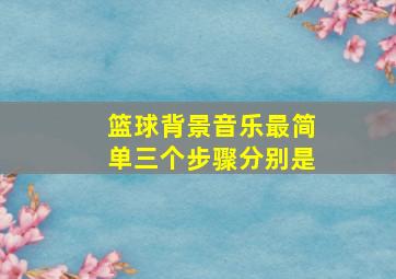 篮球背景音乐最简单三个步骤分别是