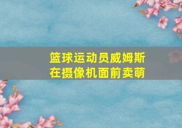 篮球运动员威姆斯在摄像机面前卖萌