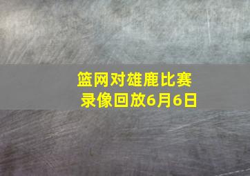 篮网对雄鹿比赛录像回放6月6日