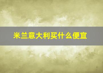 米兰意大利买什么便宜