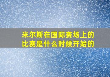 米尔斯在国际赛场上的比赛是什么时候开始的