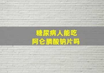 糖尿病人能吃阿仑膦酸钠片吗