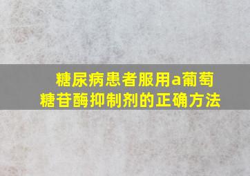 糖尿病患者服用a葡萄糖苷酶抑制剂的正确方法