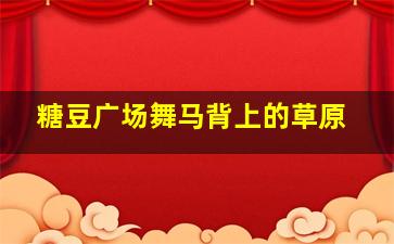 糖豆广场舞马背上的草原