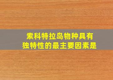 索科特拉岛物种具有独特性的最主要因素是