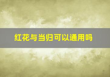 红花与当归可以通用吗