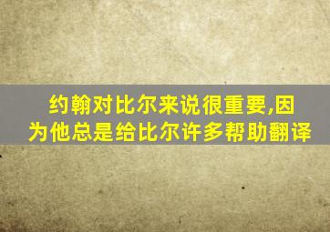 约翰对比尔来说很重要,因为他总是给比尔许多帮助翻译