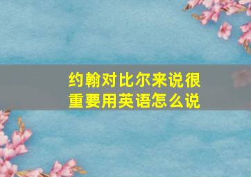 约翰对比尔来说很重要用英语怎么说