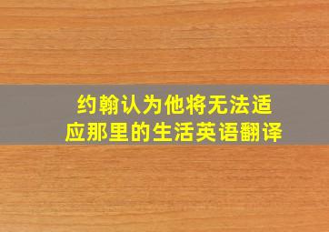 约翰认为他将无法适应那里的生活英语翻译