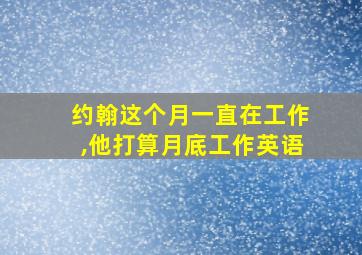 约翰这个月一直在工作,他打算月底工作英语