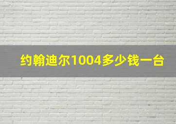 约翰迪尔1004多少钱一台