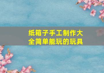 纸箱子手工制作大全简单能玩的玩具