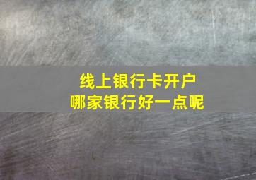 线上银行卡开户哪家银行好一点呢