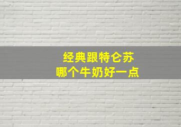 经典跟特仑苏哪个牛奶好一点