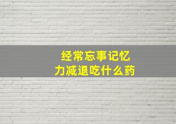 经常忘事记忆力减退吃什么药