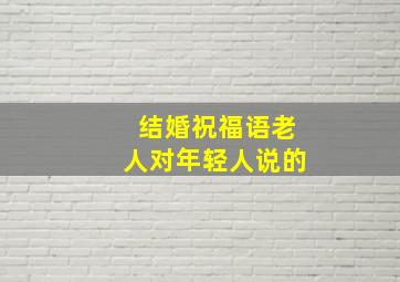 结婚祝福语老人对年轻人说的