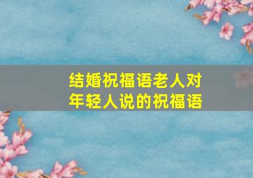 结婚祝福语老人对年轻人说的祝福语