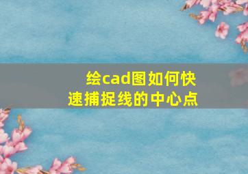 绘cad图如何快速捕捉线的中心点