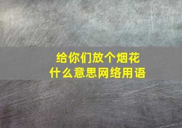 给你们放个烟花什么意思网络用语