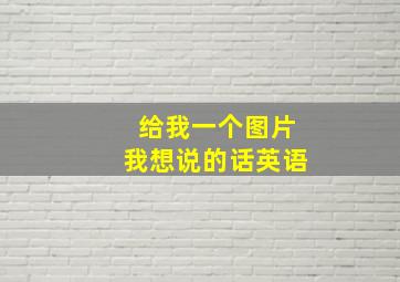 给我一个图片我想说的话英语