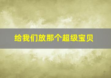 给我们放那个超级宝贝