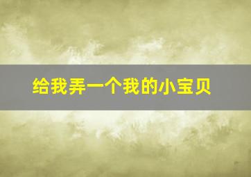 给我弄一个我的小宝贝