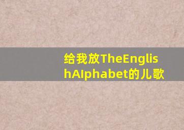 给我放TheEnglishAIphabet的儿歌