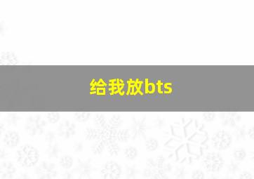 给我放bts