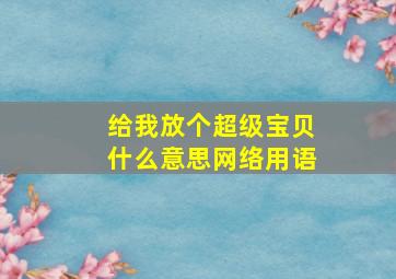 给我放个超级宝贝什么意思网络用语