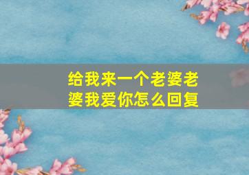 给我来一个老婆老婆我爱你怎么回复