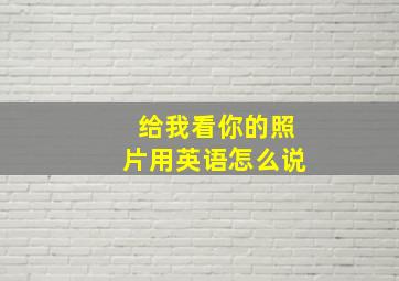 给我看你的照片用英语怎么说