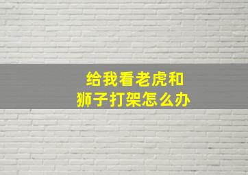 给我看老虎和狮子打架怎么办