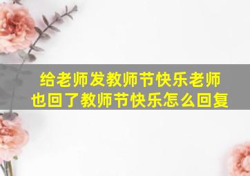 给老师发教师节快乐老师也回了教师节快乐怎么回复