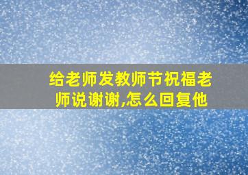 给老师发教师节祝福老师说谢谢,怎么回复他