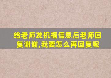 给老师发祝福信息后老师回复谢谢,我要怎么再回复呢