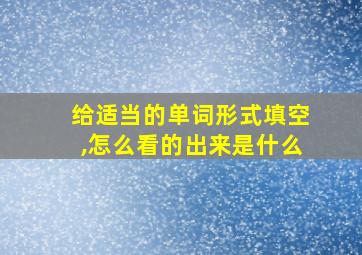 给适当的单词形式填空,怎么看的出来是什么