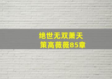 绝世无双萧天策高薇薇85章